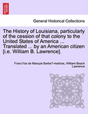 The History of Louisiana, Particularly of the Cession of That Colony to the United States of America ... Translated ... by an American Citizen [I.E. William B. Lawrence]. 1