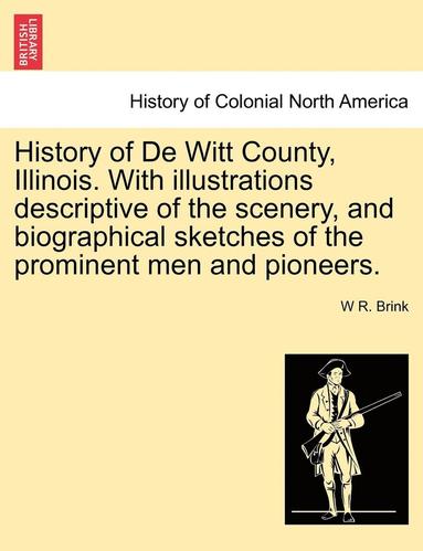 bokomslag History of de Witt County, Illinois. with Illustrations Descriptive of the Scenery, and Biographical Sketches of the Prominent Men and Pioneers.