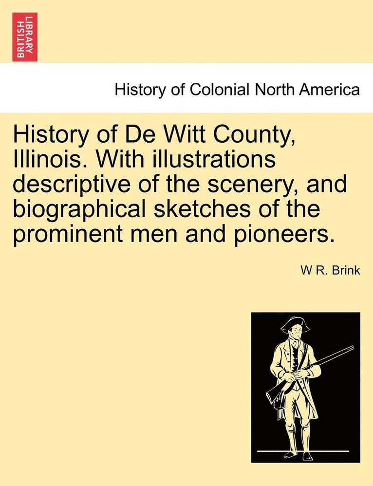 History of de Witt County, Illinois. with Illustrations Descriptive of the Scenery, and Biographical Sketches of the Prominent Men and Pioneers. 1