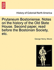 George Henry Moore, George Henry. Moore - Prytaneum Bostoniense. Notes on the History of the Old State House. Second Paper, Read Before the Bostonian Society, Etc., Häftad