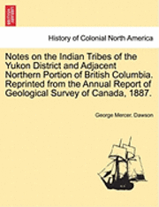 bokomslag Notes on the Indian Tribes of the Yukon District and Adjacent Northern Portion of British Columbia. Reprinted from the Annual Report of Geological Survey of Canada, 1887.