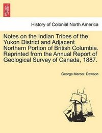 bokomslag Notes on the Indian Tribes of the Yukon District and Adjacent Northern Portion of British Columbia. Reprinted from the Annual Report of Geological Survey of Canada, 1887.