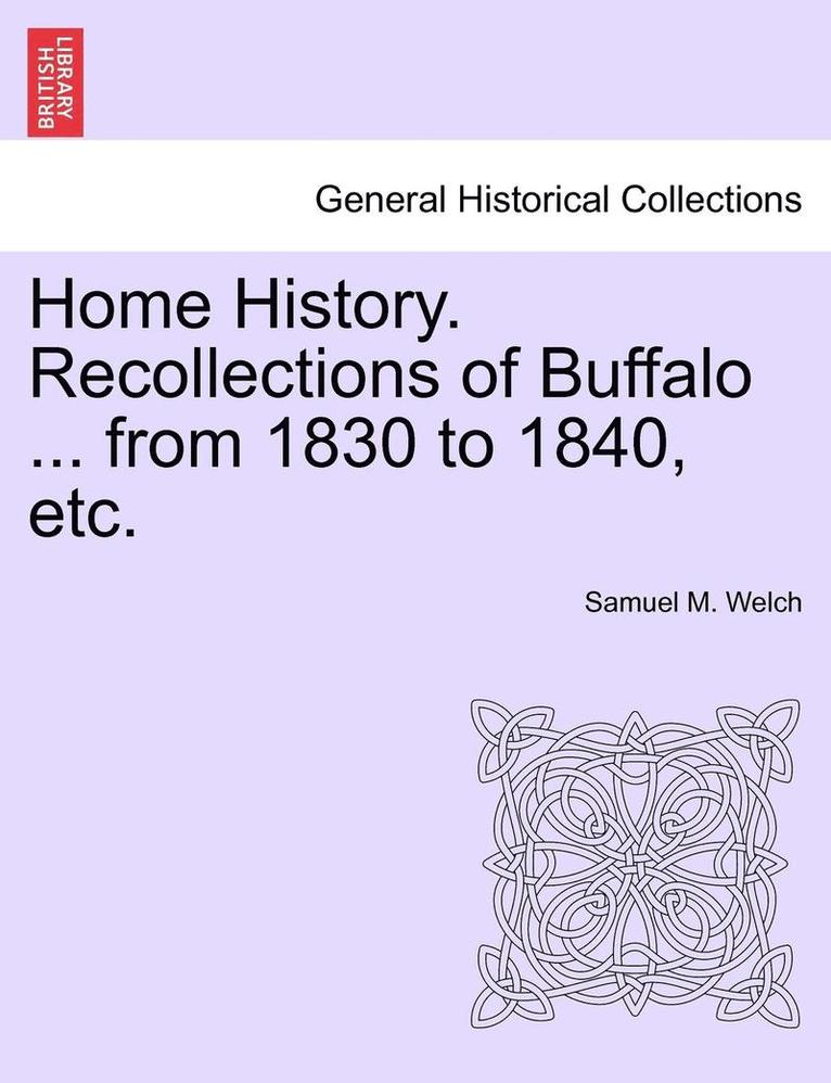 Home History. Recollections of Buffalo ... from 1830 to 1840, Etc. 1