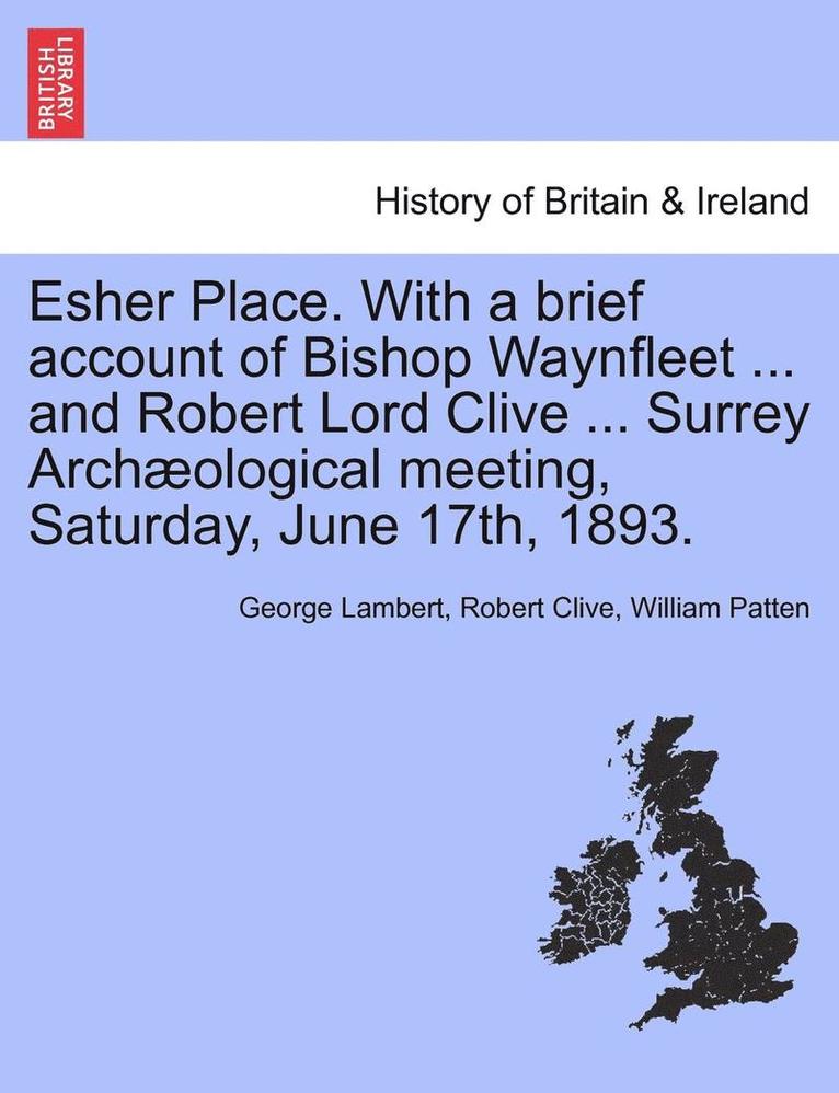 Esher Place. with a Brief Account of Bishop Waynfleet ... and Robert Lord Clive ... Surrey Arch Ological Meeting, Saturday, June 17th, 1893. 1