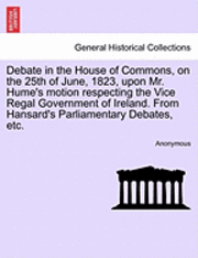 bokomslag Debate in the House of Commons, on the 25th of June, 1823, Upon Mr. Hume's Motion Respecting the Vice Regal Government of Ireland. from Hansard's Parliamentary Debates, Etc.