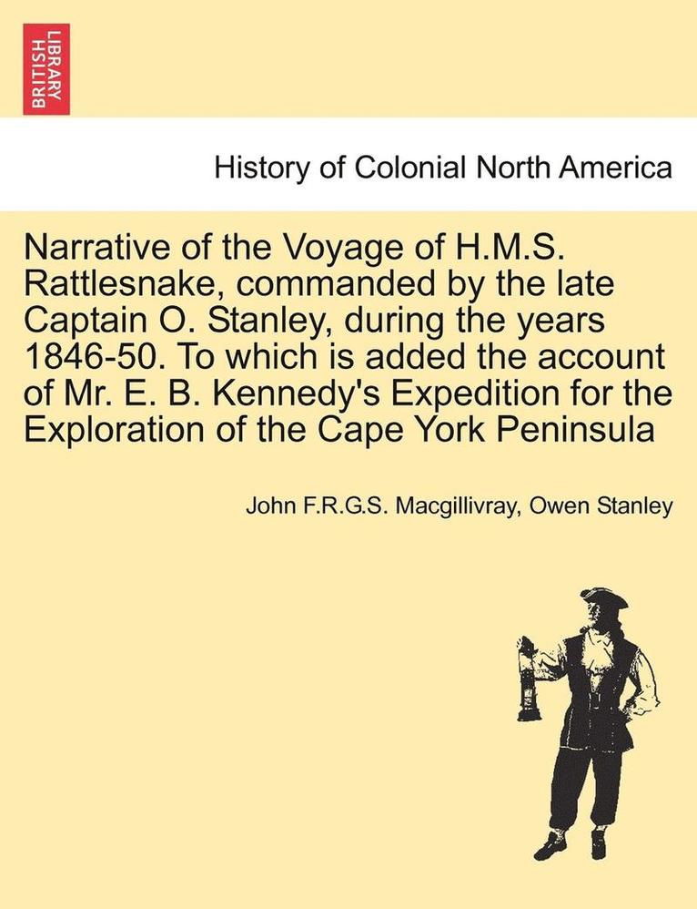 Narrative of the Voyage of H.M.S. Rattlesnake, Commanded by the Late Captain O. Stanley, During the Years 1846-50. to Which Is Added the Account of Mr. E. B. Kennedy's Expedition for the Exploration 1