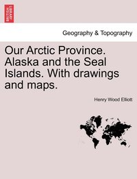 bokomslag Our Arctic Province. Alaska and the Seal Islands. With drawings and maps.