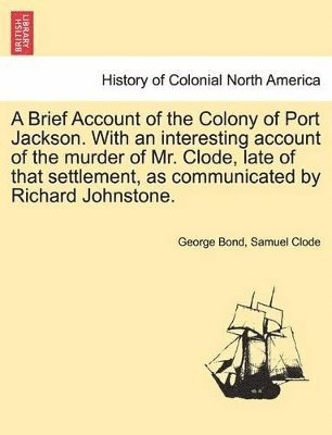 bokomslag A Brief Account of the Colony of Port Jackson. with an Interesting Account of the Murder of Mr. Clode, Late of That Settlement, as Communicated by Richard Johnstone.