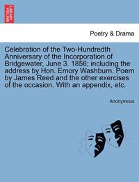 bokomslag Celebration of the Two-Hundredth Anniversary of the Incorporation of Bridgewater, June 3. 1856; Including the Address by Hon. Emory Washburn. Poem by James Reed and the Other Exercises of the