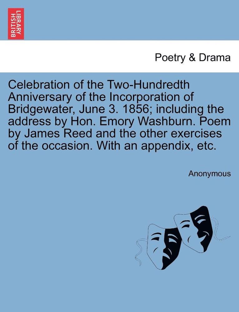 Celebration of the Two-Hundredth Anniversary of the Incorporation of Bridgewater, June 3. 1856; Including the Address by Hon. Emory Washburn. Poem by James Reed and the Other Exercises of the 1