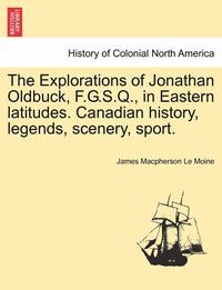 bokomslag The Explorations of Jonathan Oldbuck, F.G.S.Q., in Eastern Latitudes. Canadian History, Legends, Scenery, Sport.
