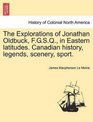 James MacPherson Le Moine, James Macpherson Le Moine - Explorations of Jonathan Oldbuck, F.G.S.Q., in Eastern Latitudes. Canadian History, Legends, Scenery, Sport., Häftad