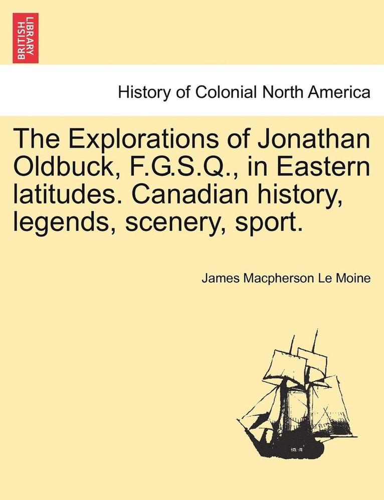 The Explorations of Jonathan Oldbuck, F.G.S.Q., in Eastern Latitudes. Canadian History, Legends, Scenery, Sport. 1