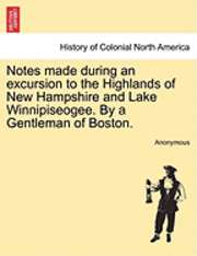 Notes Made During an Excursion to the Highlands of New Hampshire and Lake Winnipiseogee. by a Gentleman of Boston. 1