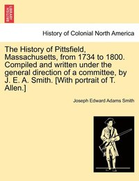 bokomslag The History of Pittsfield, Massachusetts, from 1734 to 1800. Compiled and written under the general direction of a committee, by J. E. A. Smith. [With portrait of T. Allen.]