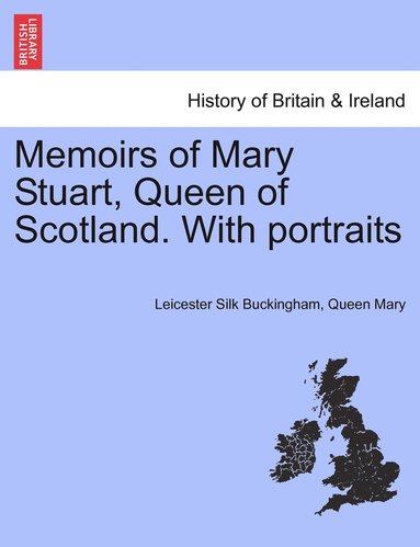 Leicester Silk Buckingham, Queen Mary - Memoirs of Mary Stuart, Queen of Scotland. With portraits, Häftad