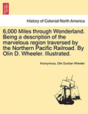 bokomslag 6,000 Miles Through Wonderland. Being a Description of the Marvelous Region Traversed by the Northern Pacific Railroad. by Olin D. Wheeler. Illustrated.