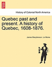 Quebec past and present. A history of Quebec, 1608-1876. 1