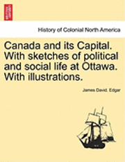 bokomslag Canada and Its Capital. with Sketches of Political and Social Life at Ottawa. with Illustrations.