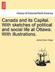 Canada and Its Capital. with Sketches of Political and Social Life at Ottawa. with Illustrations. 1