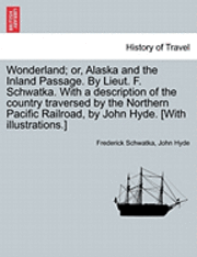 Wonderland; Or, Alaska and the Inland Passage. by Lieut. F. Schwatka. with a Description of the Country Traversed by the Northern Pacific Railroad, by John Hyde. [With Illustrations.] 1