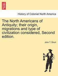 bokomslag The North Americans of Antiquity; their origin, migrations and type of civilization considered, Second edition.