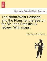 bokomslag The North-West Passage, and the Plans for the Search for Sir John Franklin. A review. With maps.