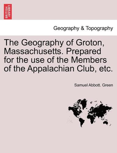 Samuel Abbott Green - Geography of Groton, Massachusetts. Prepared for the Use of the Members of the Appalachian Club, Etc., Häftad