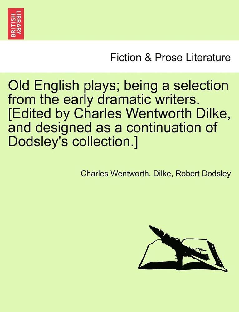 Old English Plays; Being a Selection from the Early Dramatic Writers. [Edited by Charles Wentworth Dilke, and Designed as a Continuation of Dodsley's Collection.] Vol. VI 1