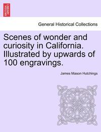 bokomslag Scenes of Wonder and Curiosity in California. Illustrated by Upwards of 100 Engravings.