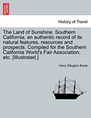 bokomslag The Land of Sunshine. Southern California; An Authentic Record of Its Natural Features, Resources and Prospects. Compiled for the Southern California World's Fair Association, Etc. [Illustrated.]