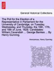 The Poll for the Election of a Representative in Parliament for the University of Cambridge, on Tuesday, Wednesday, and Thursday, the 16th, 17th, and 18th of June, 1829. Candidates 1