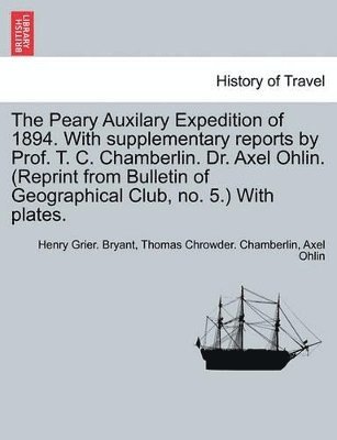 Peary Auxilary Expedition of 1894. with Supplementary Reports by Prof. T. C. Chamberlin. Dr. Axel Ohlin. (Reprint from Bulletin of Geographical Club, No. 5.) with Plates.