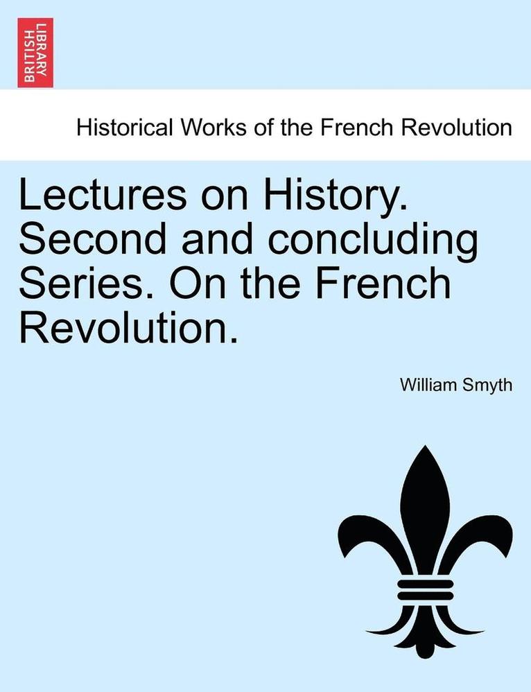 Lectures on History. Second and Concluding Series. on the French Revolution. 1