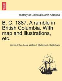bokomslag B. C. 1887. a Ramble in British Columbia. with Map and Illustrations, Etc.