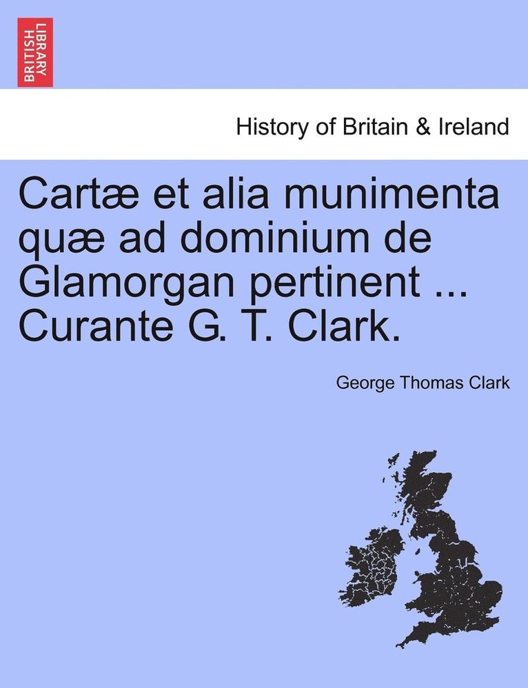 Cart et alia munimenta qu ad dominium de Glamorgan pertinent ... Curante G. T. Clark. 1