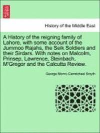 A History of the Reigning Family of Lahore, with Some Account of the Jummoo Rajahs, the Seik Soldiers and Their Sirdars. with Notes on Malcolm, Prinsep, Lawrence, Steinbach, M'Gregor and the Calcutta 1