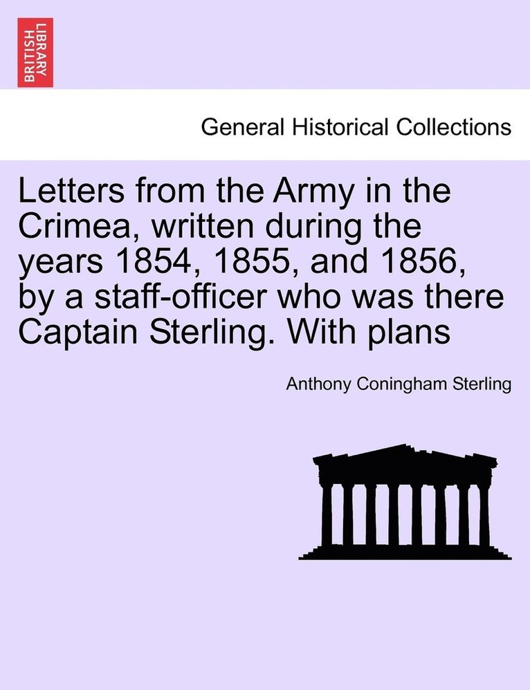 Letters from the Army in the Crimea, written during the years 1854, 1855, and 1856, by a staff-officer who was there Captain Sterling. With plans 1