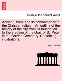 bokomslag Ancient Rome and its connection with the Christian religion. An outline of the history of the city from its foundation to the erection of the chair of St. Peter in the Ostrian Cemetery. Containing