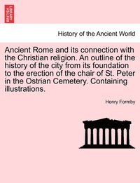 bokomslag Ancient Rome and its connection with the Christian religion. An outline of the history of the city from its foundation to the erection of the chair of St. Peter in the Ostrian Cemetery. Containing ...