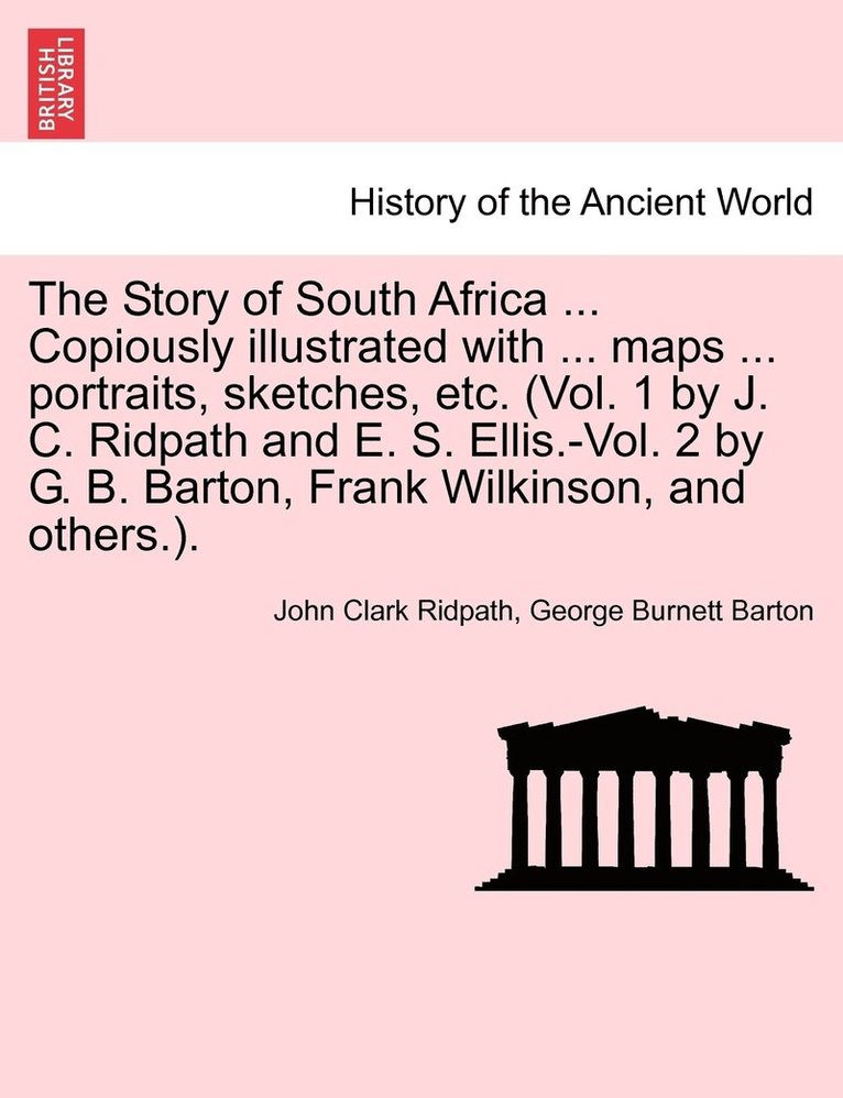The Story of South Africa ... Copiously illustrated with ... maps ... portraits, sketches, etc. (Vol. 1 by J. C. Ridpath and E. S. Ellis.-Vol. 2 by G. B. Barton, Frank Wilkinson, and others.). 1