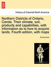 bokomslag Northern Districts of Ontario, Canda. Their Climate, Soil, Products and Capabilities, with Information as to How to Acquire Lands. Fourth Edition, wit