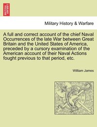 bokomslag A full and correct account of the chief Naval Occurrences of the late War between Great Britain and the United States of America, preceded by a cursory examination of the American account of their