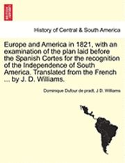 Europe and America in 1821, with an Examination of the Plan Laid Before the Spanish Cortes for the Recognition of the Independence of South America. Translated from the French ... by J. D. Williams. 1