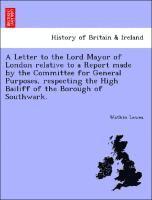 A Letter to the Lord Mayor of London Relative to a Report Made by the Committee for General Purposes, Respecting the High Bailiff of the Borough of Southwark. 1