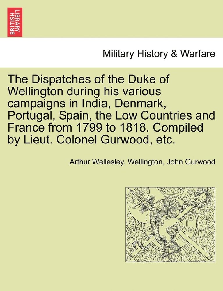 Dispatches of the Duke of Wellington during his various campaigns in India, Denmark, Portugal, Spain, the Low Countries and France from 1799 to 1818. Compiled by Lieut. Colonel Gurwood, etc.