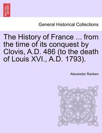 bokomslag The History of France ... from the time of its conquest by Clovis, A.D. 486 (to the death of Louis XVI., A.D. 1793).