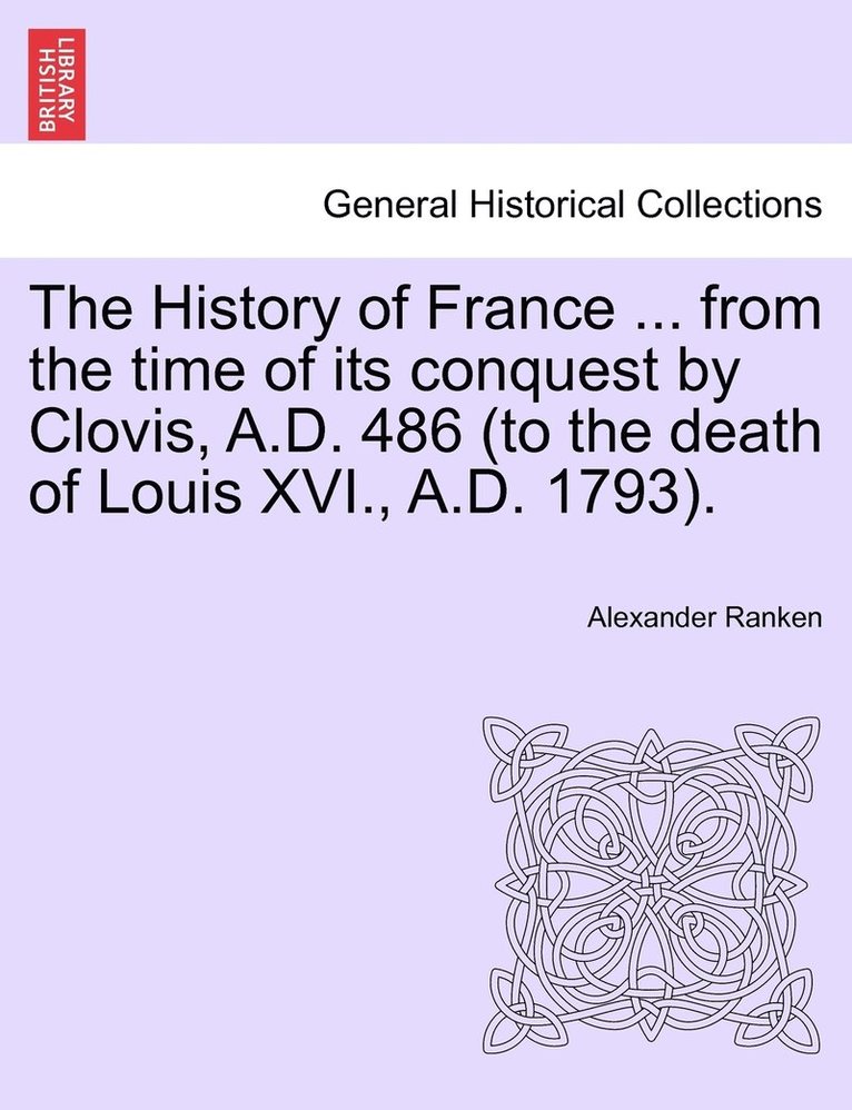 History of France ... from the time of its conquest by Clovis, A.D. 486 (to the death of Louis XVI., A.D. 1793).