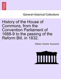 bokomslag History of the House of Commons, from the Convention Parliament of 1688-9 to the passing of the Reform Bill, in 1832.