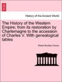 History of the Western Empire; from its restoration by Charlemagne to the accession of Charles V. With genealogical tables Vol. I. 1
